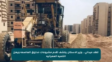 تفقد ميداني.. وزير الإسكان يكشف تقدم مشروعات حدائق العاصمة ويعزز التنمية العمرانية